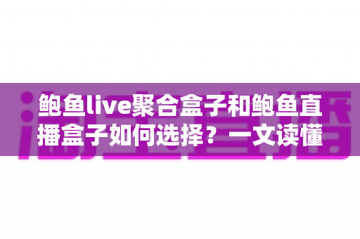 鲍鱼live聚合盒子和鲍鱼直播盒子如何选择?一文读懂两大盒子的差异与选购要点 鲍鱼live聚合盒子和鲍鱼直播盒子如何选择?一文读懂两大盒子的差异与选购要点