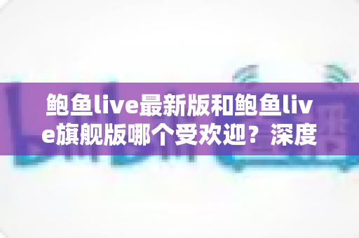 鲍鱼live最新版和鲍鱼live旗舰版哪个受欢迎?深度对比帮你选对版本 鲍鱼live最新版和鲍鱼live旗舰版哪个受欢迎?深度对比帮你选对版本