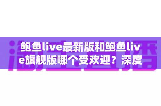 鲍鱼live最新版和鲍鱼live旗舰版哪个受欢迎?深度对比帮你选对版本 鲍鱼live最新版和鲍鱼live旗舰版哪个受欢迎?深度对比帮你选对版本