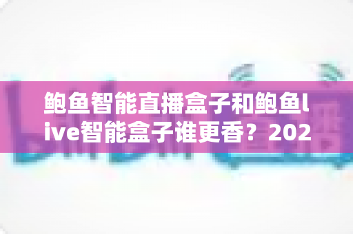 鲍鱼智能直播盒子和鲍鱼live智能盒子谁更香？2025年直播硬件深度对比选购指南