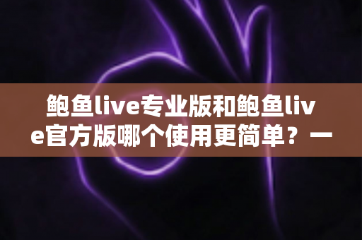 鲍鱼live专业版和鲍鱼live官方版哪个使用更简单？一篇文章帮你做出正确选择