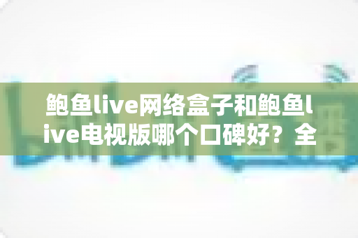 鲍鱼live网络盒子和鲍鱼live电视版哪个口碑好?全方位对比评测与选购指南 鲍鱼live网络盒子和鲍鱼live电视版哪个口碑好?全方位对比评测与选购指南