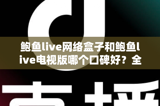 鲍鱼live网络盒子和鲍鱼live电视版哪个口碑好?全方位对比评测与选购指南 鲍鱼live网络盒子和鲍鱼live电视版哪个口碑好?全方位对比评测与选购指南