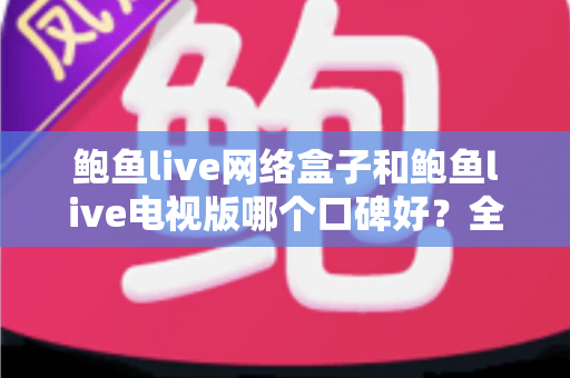 鲍鱼live网络盒子和鲍鱼live电视版哪个口碑好?全方位对比评测与选购指南 鲍鱼live网络盒子和鲍鱼live电视版哪个口碑好?全方位对比评测与选购指南