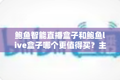 鲍鱼智能直播盒子和鲍鱼live盒子哪个更值得买？主播级深度对比与选购指南