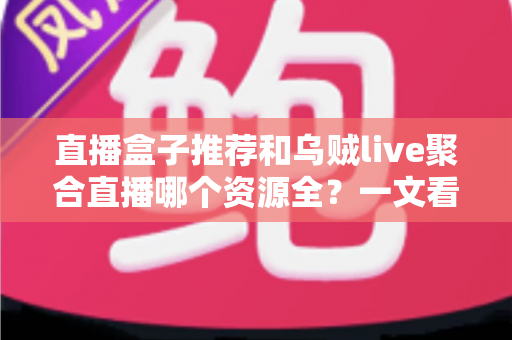 直播盒子推荐和乌贼live聚合直播哪个资源全?一文看懂两大聚合直播方案的资源差异 直播盒子推荐和乌贼live聚合直播哪个资源全?一文看懂两大聚合直播方案的资源差异