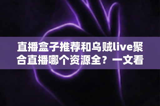 直播盒子推荐和乌贼live聚合直播哪个资源全？一文看懂两大聚合直播方案的资源差异