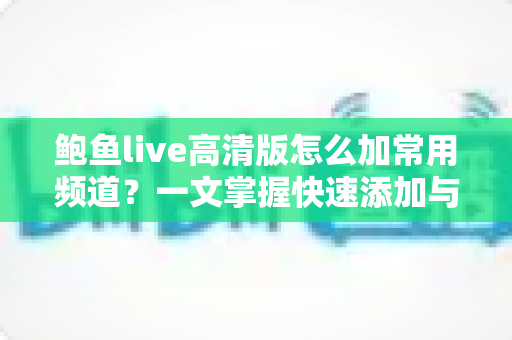 鲍鱼live高清版怎么加常用频道？一文掌握快速添加与管理的全部技巧