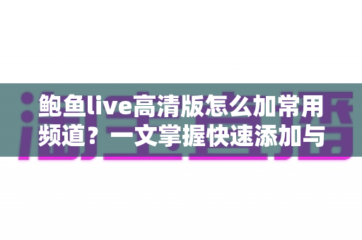 鲍鱼live高清版怎么加常用频道？一文掌握快速添加与管理的全部技巧