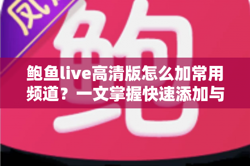 鲍鱼live高清版怎么加常用频道？一文掌握快速添加与管理的全部技巧