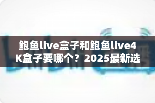鲍鱼live盒子和鲍鱼live4K盒子要哪个?2025最新选购指南与深度对比分析 鲍鱼live盒子和鲍鱼live4K盒子要哪个?2025最新选购指南与深度对比分析