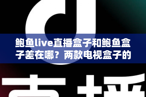鲍鱼live直播盒子和鲍鱼盒子差在哪?两款电视盒子的功能、规格与选购差异完整解析 鲍鱼live直播盒子和鲍鱼盒子差在哪?两款电视盒子的功能、规格与选购差异完整解析