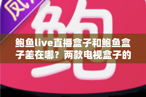 鲍鱼live直播盒子和鲍鱼盒子差在哪?两款电视盒子的功能、规格与选购差异完整解析 鲍鱼live直播盒子和鲍鱼盒子差在哪?两款电视盒子的功能、规格与选购差异完整解析