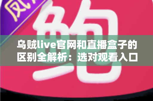 乌贼live官网和直播盒子的区别全解析：选对观看入口，让直播体验更流畅、更安心