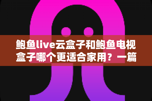 鲍鱼live云盒子和鲍鱼电视盒子哪个更适合家用?一篇文章帮你彻底搞懂选购门道 鲍鱼live云盒子和鲍鱼电视盒子哪个更适合家用?一篇文章帮你彻底搞懂选购门道