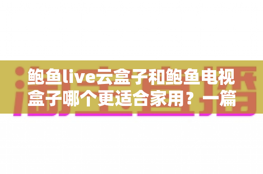 鲍鱼live云盒子和鲍鱼电视盒子哪个更适合家用?一篇文章帮你彻底搞懂选购门道 鲍鱼live云盒子和鲍鱼电视盒子哪个更适合家用?一篇文章帮你彻底搞懂选购门道