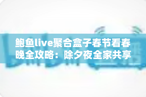 鲍鱼live聚合盒子春节看春晚全攻略:除夕夜全家共享高清团圆盛宴的必备观影指南 鲍鱼live聚合盒子春节看春晚全攻略:除夕夜全家共享高清团圆盛宴的必备观影指南
