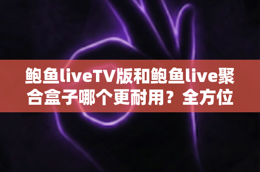 鲍鱼liveTV版和鲍鱼live聚合盒子哪个更耐用?全方位使用寿命对比与选购避坑指南 鲍鱼liveTV版和鲍鱼live聚合盒子哪个更耐用?全方位使用寿命对比与选购避坑指南