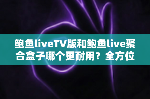 鲍鱼liveTV版和鲍鱼live聚合盒子哪个更耐用?全方位使用寿命对比与选购避坑指南 鲍鱼liveTV版和鲍鱼live聚合盒子哪个更耐用?全方位使用寿命对比与选购避坑指南