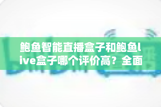 鲍鱼智能直播盒子和鲍鱼live盒子哪个评价高？全面解析两款直播盒子的真实口碑与选购指南