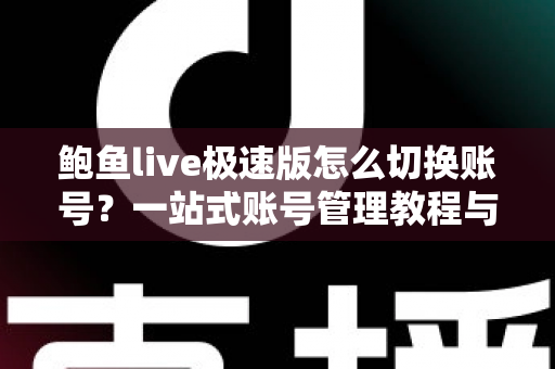鲍鱼live极速版怎么切换账号?一站式账号管理教程与实用技巧全解析 鲍鱼live极速版怎么切换账号?一站式账号管理教程与实用技巧全解析