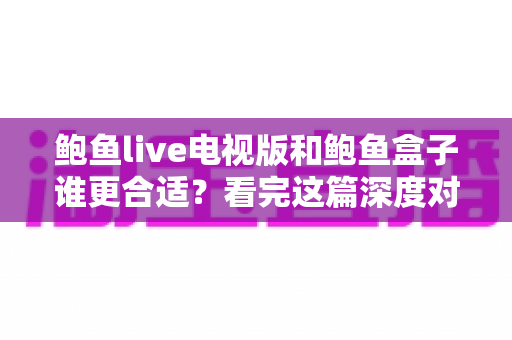 鲍鱼live电视版和鲍鱼盒子谁更合适？看完这篇深度对比再决定不迟