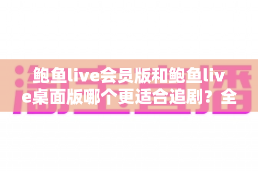 鲍鱼live会员版和鲍鱼live桌面版哪个更适合追剧？全方位对比帮你选出最佳追剧搭档