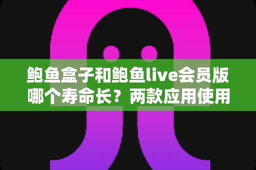鲍鱼盒子和鲍鱼live会员版哪个寿命长？两款应用使用寿命与稳定性全方位深度对比解析