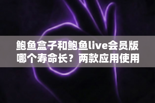 鲍鱼盒子和鲍鱼live会员版哪个寿命长？两款应用使用寿命与稳定性全方位深度对比解析