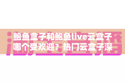 鲍鱼盒子和鲍鱼live云盒子哪个受欢迎?热门云盒子深度对比与选择全攻略 鲍鱼盒子和鲍鱼live云盒子哪个受欢迎?热门云盒子深度对比与选择全攻略