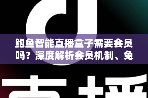 鲍鱼智能直播盒子需要会员吗?深度解析会员机制、免费功能与实用选购指南 鲍鱼智能直播盒子需要会员吗?深度解析会员机制、免费功能与实用选购指南