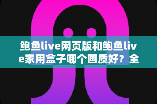 鲍鱼live网页版和鲍鱼live家用盒子哪个画质好?全面对比解析与选购实用指南 鲍鱼live网页版和鲍鱼live家用盒子哪个画质好?全面对比解析与选购实用指南