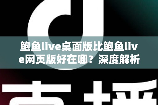 鲍鱼live桌面版比鲍鱼live网页版好在哪？深度解析桌面客户端的五大核心优势