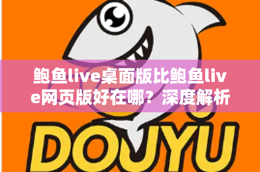 鲍鱼live桌面版比鲍鱼live网页版好在哪？深度解析桌面客户端的五大核心优势