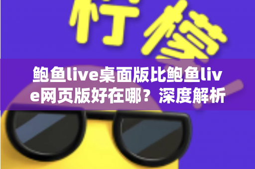 鲍鱼live桌面版比鲍鱼live网页版好在哪？深度解析桌面客户端的五大核心优势