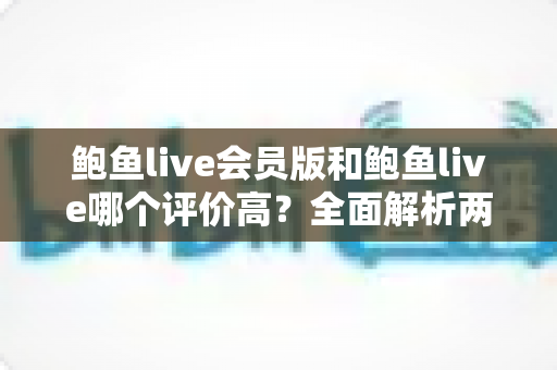鲍鱼live会员版和鲍鱼live哪个评价高?全面解析两大版本的用户口碑与真实差异 鲍鱼live会员版和鲍鱼live哪个评价高?全面解析两大版本的用户口碑与真实差异