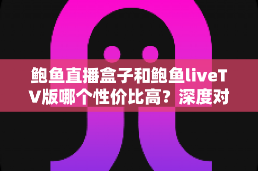 鲍鱼直播盒子和鲍鱼liveTV版哪个性价比高?深度对比评测帮你选对不选贵 鲍鱼直播盒子和鲍鱼liveTV版哪个性价比高?深度对比评测帮你选对不选贵