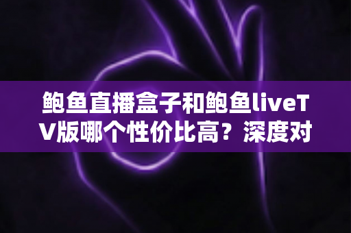 鲍鱼直播盒子和鲍鱼liveTV版哪个性价比高?深度对比评测帮你选对不选贵 鲍鱼直播盒子和鲍鱼liveTV版哪个性价比高?深度对比评测帮你选对不选贵