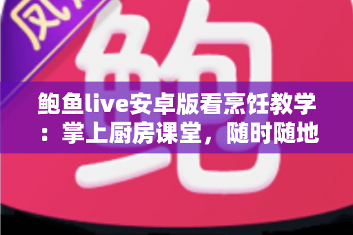 鲍鱼live安卓版看烹饪教学：掌上厨房课堂，随时随地学做菜的实用指南