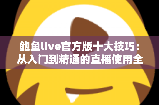 鲍鱼live官方版十大技巧：从入门到精通的直播使用全攻略