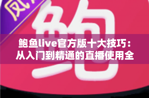 鲍鱼live官方版十大技巧：从入门到精通的直播使用全攻略
