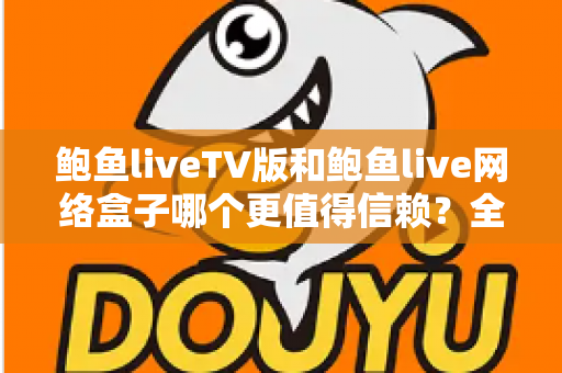 鲍鱼liveTV版和鲍鱼live网络盒子哪个更值得信赖?全方位深度对比与安全使用指南 鲍鱼liveTV版和鲍鱼live网络盒子哪个更值得信赖?全方位深度对比与安全使用指南