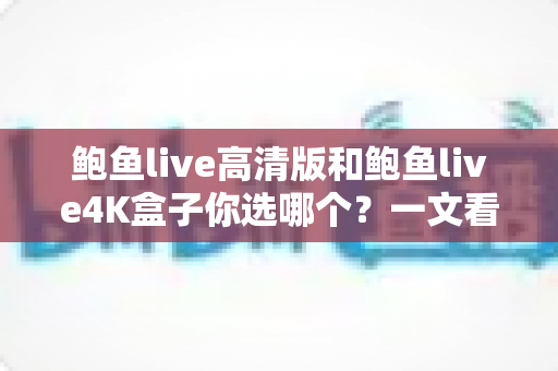 鲍鱼live高清版和鲍鱼live4K盒子你选哪个？一文看懂差异与选购建议