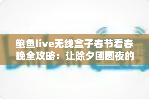 鲍鱼live无线盒子春节看春晚全攻略:让除夕团圆夜的大屏年味更精彩 鲍鱼live无线盒子春节看春晚全攻略:让除夕团圆夜的大屏年味更精彩
