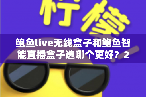 鲍鱼live无线盒子和鲍鱼智能直播盒子选哪个更好?2025年全面选购对比指南,帮你找到最适合的直播装备 鲍鱼live无线盒子和鲍鱼智能直播盒子选哪个更好?2025年全面选购对比指南,帮你找到最适合的直播装备