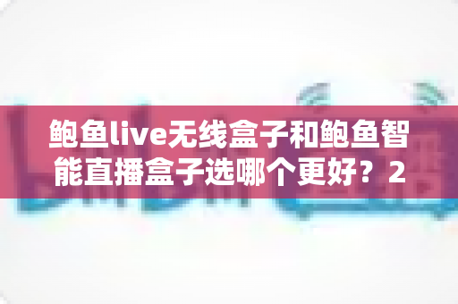 鲍鱼live无线盒子和鲍鱼智能直播盒子选哪个更好？2025年全面选购对比指南，帮你找到最适合的直播装备