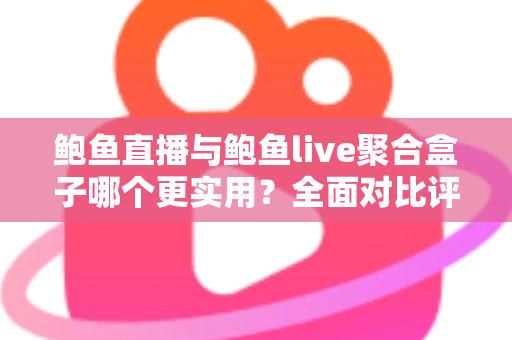 鲍鱼直播与鲍鱼live聚合盒子哪个更实用?全面对比评测助你选对追播工具 鲍鱼直播与鲍鱼live聚合盒子哪个更实用?全面对比评测助你选对追播工具