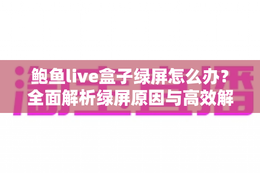 鲍鱼live盒子绿屏怎么办?全面解析绿屏原因与高效解决方法指南 鲍鱼live盒子绿屏怎么办?全面解析绿屏原因与高效解决方法指南