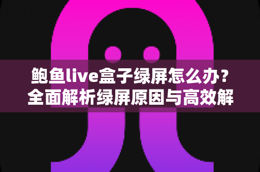 鲍鱼live盒子绿屏怎么办?全面解析绿屏原因与高效解决方法指南 鲍鱼live盒子绿屏怎么办?全面解析绿屏原因与高效解决方法指南