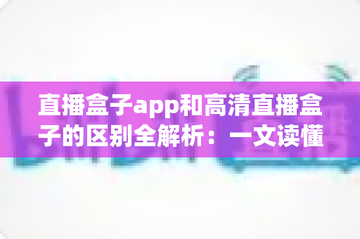 直播盒子app和高清直播盒子的区别全解析:一文读懂,帮你选对最佳观看方案 直播盒子app和高清直播盒子的区别全解析:一文读懂,帮你选对最佳观看方案